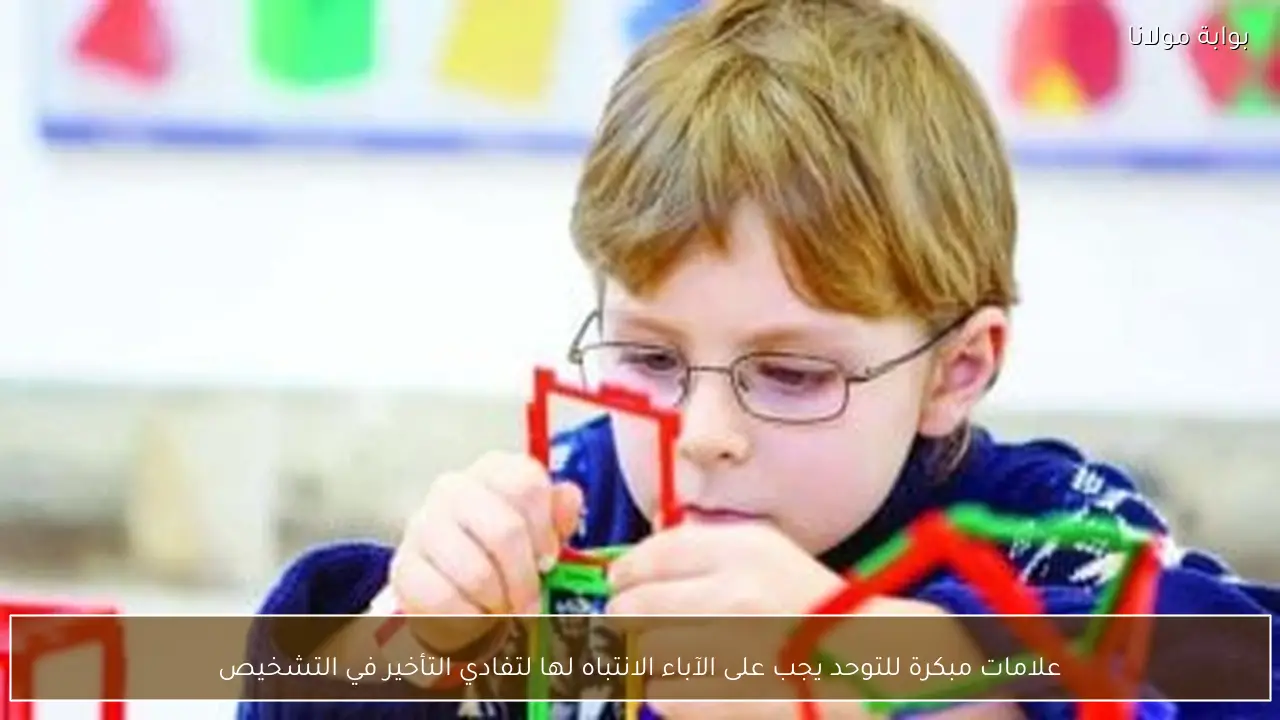 علامات مبكرة للتوحد يجب على الآباء الانتباه لها لتفادي التأخير في التشخيص