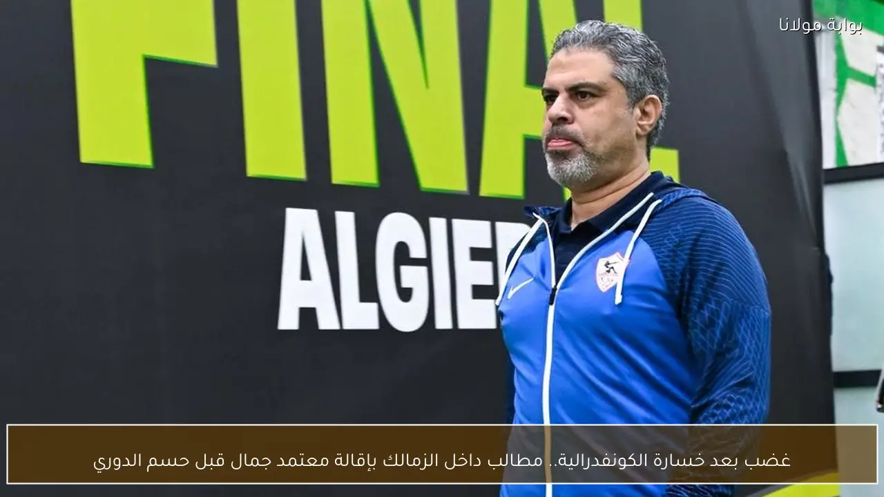 غضب بعد خسارة الكونفدرالية.. مطالب داخل الزمالك بإقالة معتمد جمال قبل حسم الدوري