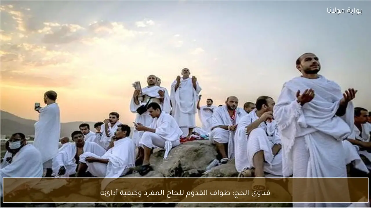 فتاوى الحج: طواف القدوم للحاج المفرد وكيفية أدائه