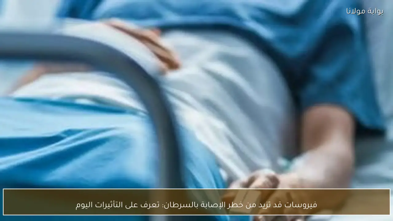 فيروسات قد تزيد من خطر الإصابة بالسرطان: تعرف على التأثيرات اليوم