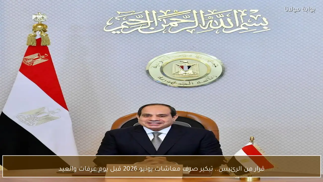 قرار من الرئيس.. تبكير صرف معاشات يونيو 2026 قبل يوم عرفات والعيد