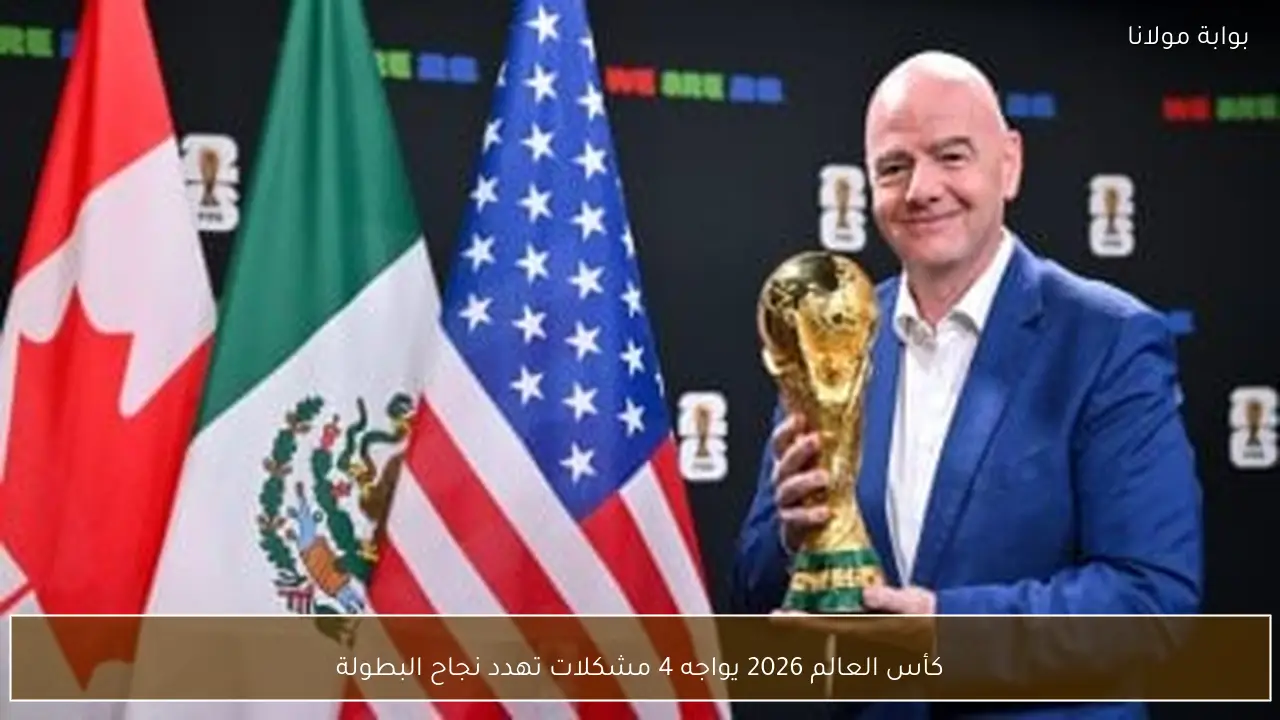 كأس العالم 2026 يواجه 4 مشكلات تهدد نجاح البطولة