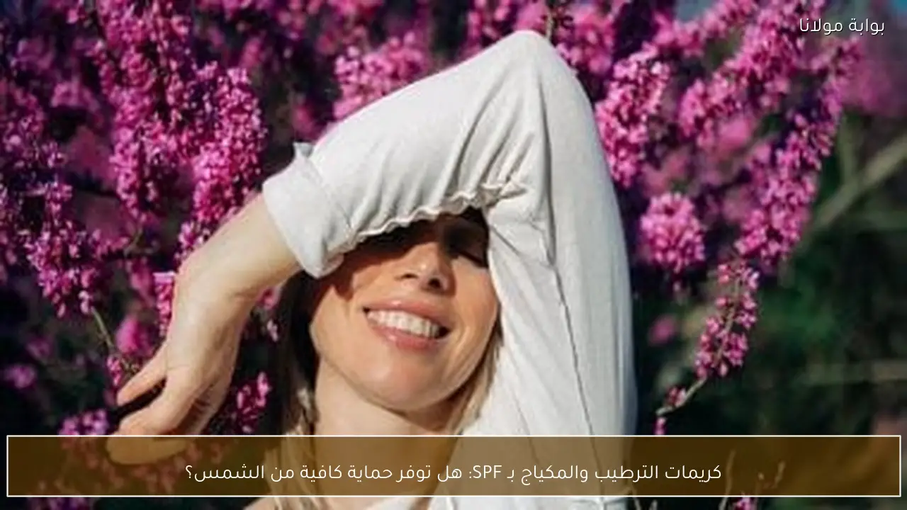 كريمات الترطيب والمكياج بـ SPF: هل توفر حماية كافية من الشمس؟