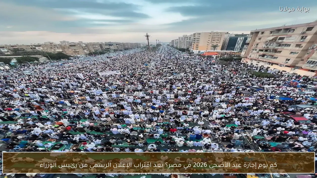 كم يوم إجازة عيد الأضحى 2026 في مصر؟ بعد اقتراب الإعلان الرسمي من رئيس الوزراء