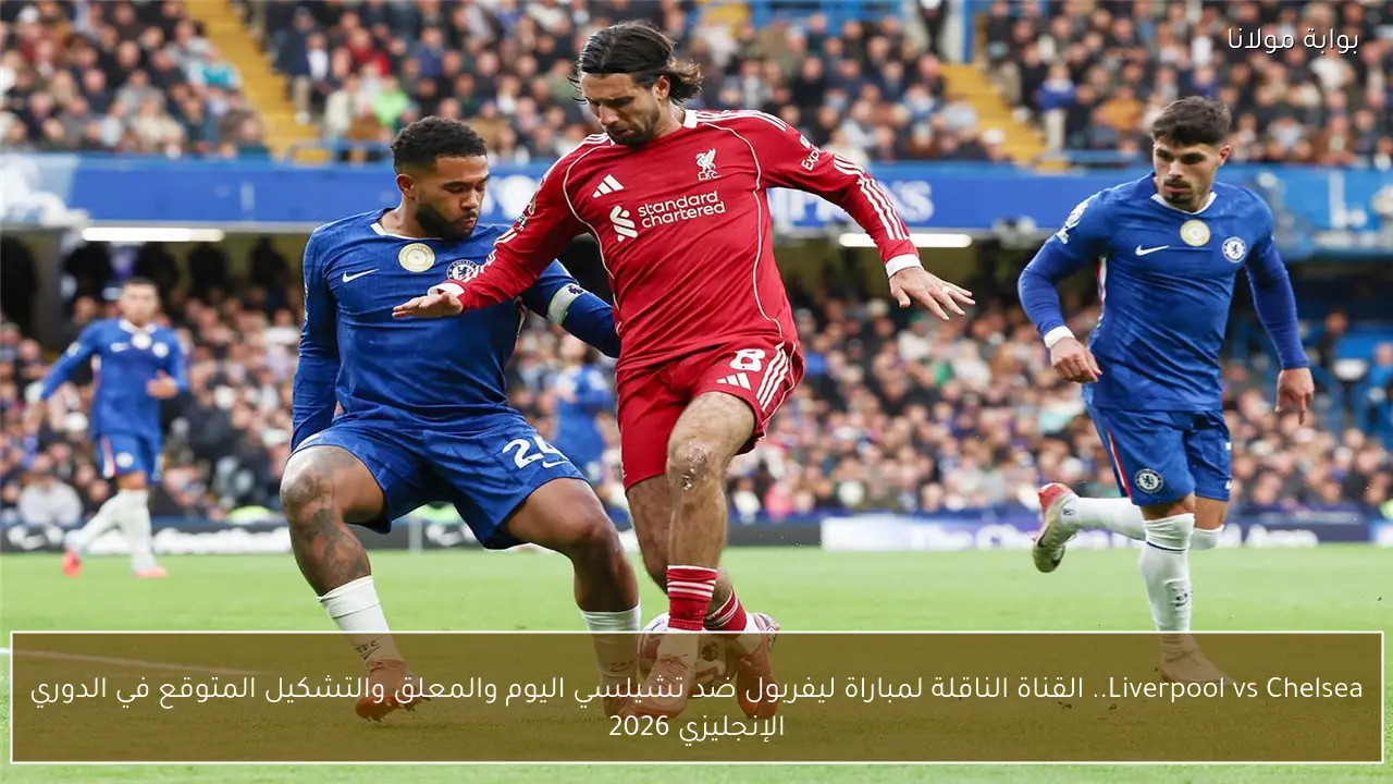 Liverpool vs Chelsea.. القناة الناقلة لمباراة ليفربول ضد تشيلسي اليوم والمعلق والتشكيل المتوقع في الدوري الإنجليزي 2026