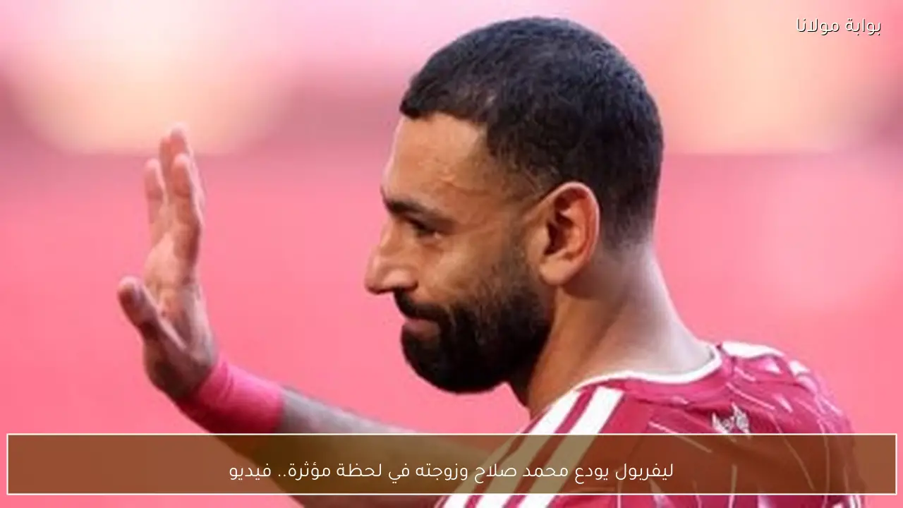 ليفربول يودع محمد صلاح وزوجته في لحظة مؤثرة.. فيديو