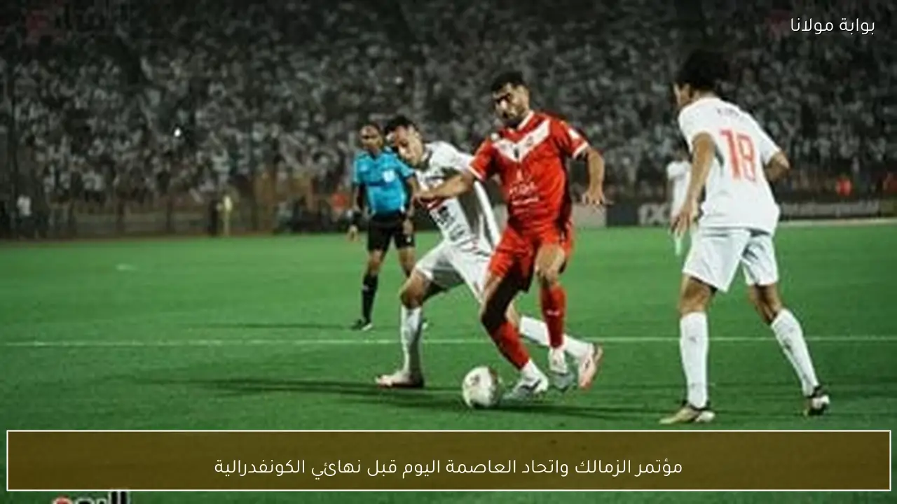 مؤتمر الزمالك واتحاد العاصمة اليوم قبل نهائي الكونفدرالية
