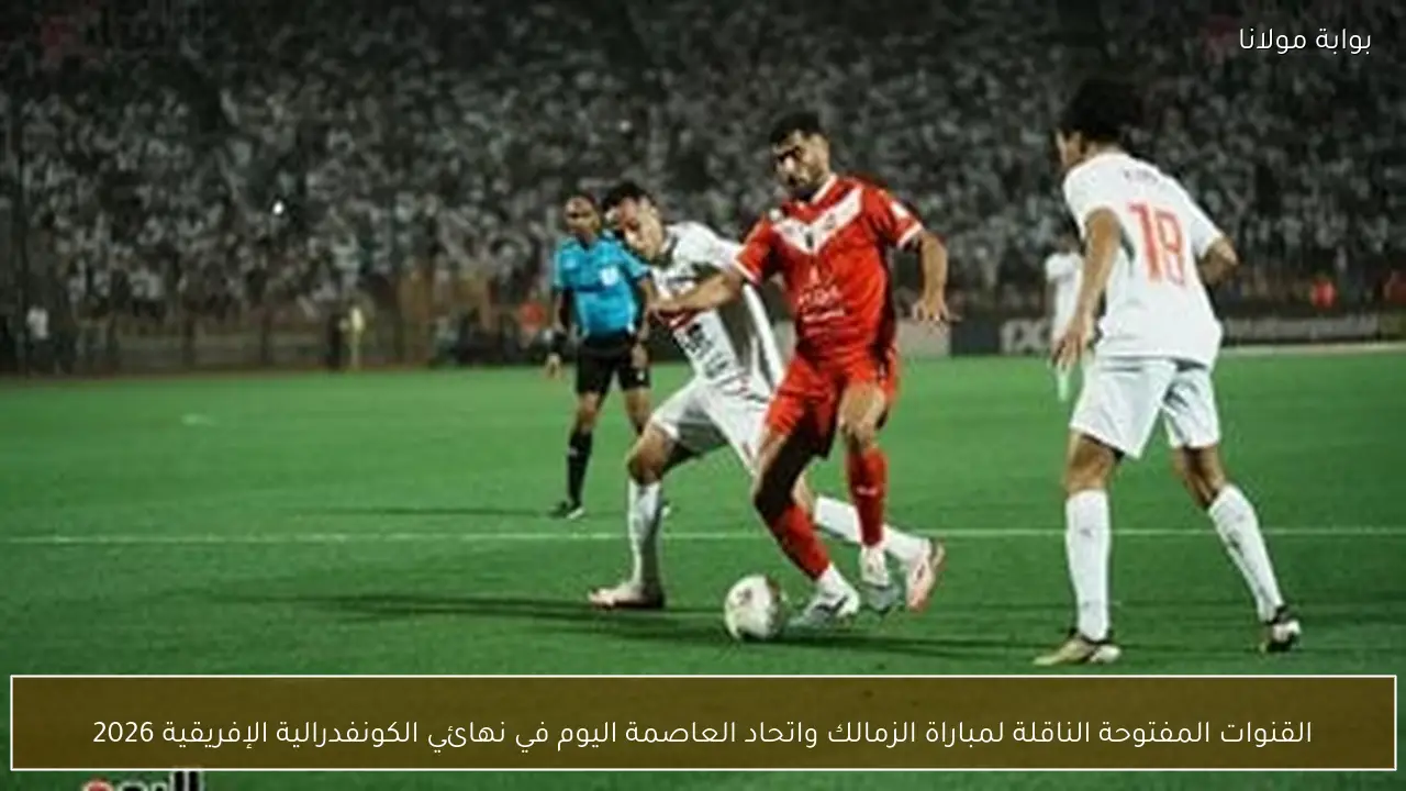 القنوات المفتوحة الناقلة لمباراة الزمالك واتحاد العاصمة اليوم في نهائي الكونفدرالية الإفريقية 2026