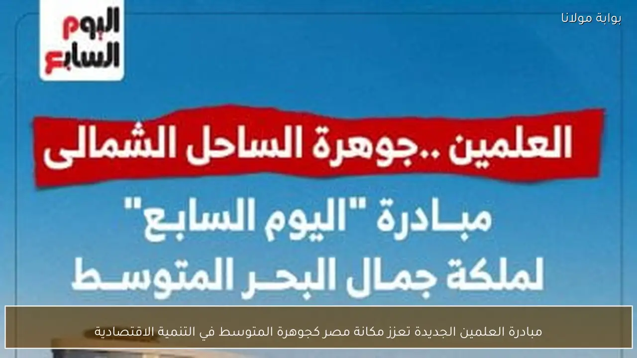 مبادرة العلمين الجديدة تعزز مكانة مصر كجوهرة المتوسط في التنمية الاقتصادية