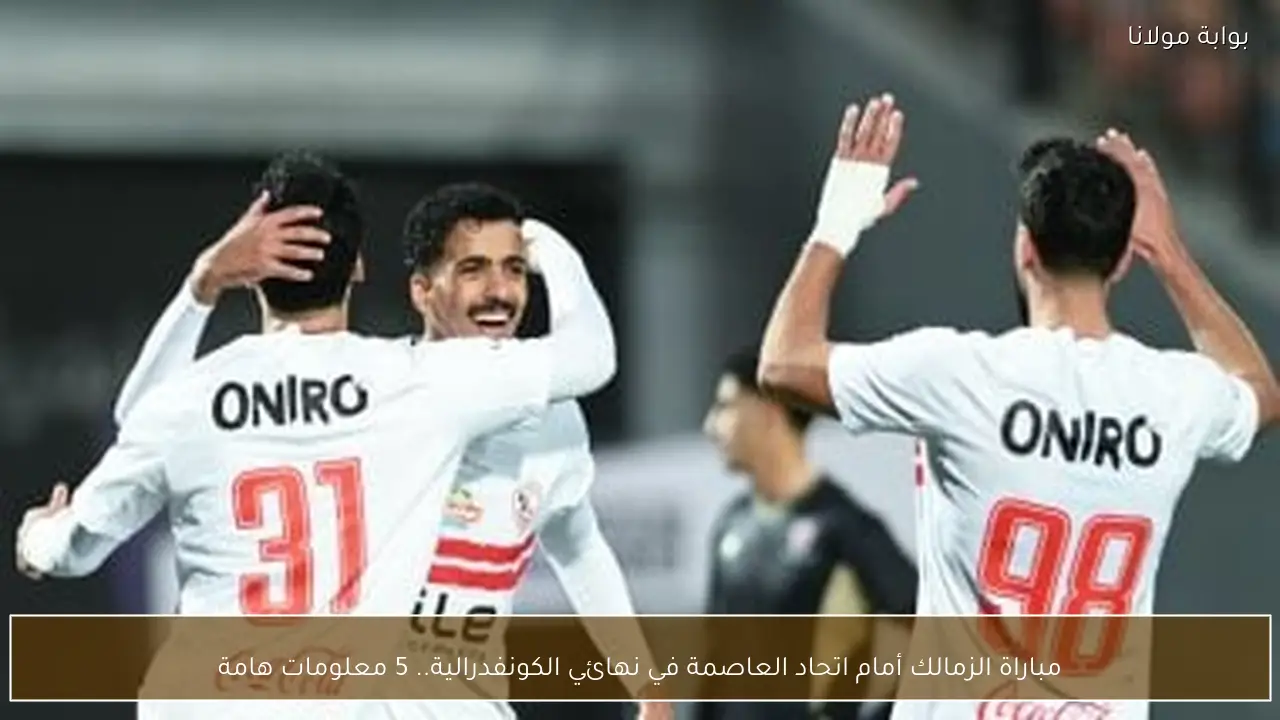 مباراة الزمالك أمام اتحاد العاصمة في نهائي الكونفدرالية.. 5 معلومات هامة