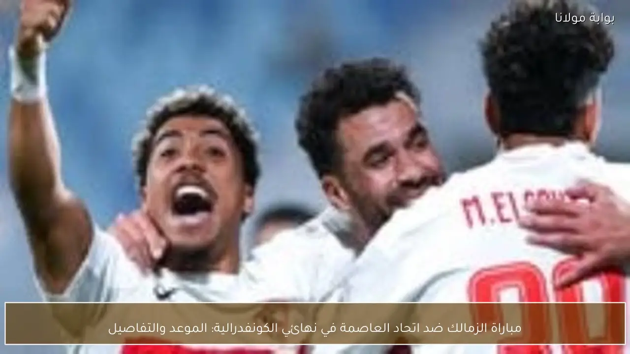مباراة الزمالك ضد اتحاد العاصمة في نهائي الكونفدرالية: الموعد والتفاصيل
