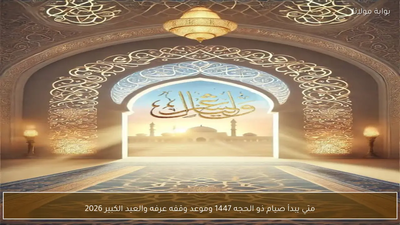 متي يبدأ صيام ذي الحجة 1447 وموعد وقفه عرفه والعيد الكبير ٢٠٢٦