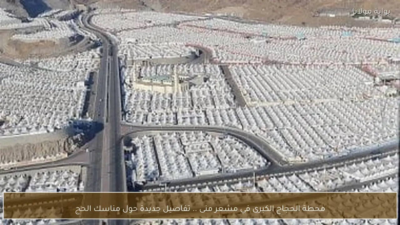 محطة الحجاج الكبرى في مشعر منى .. تفاصيل جديدة حول مناسك الحج