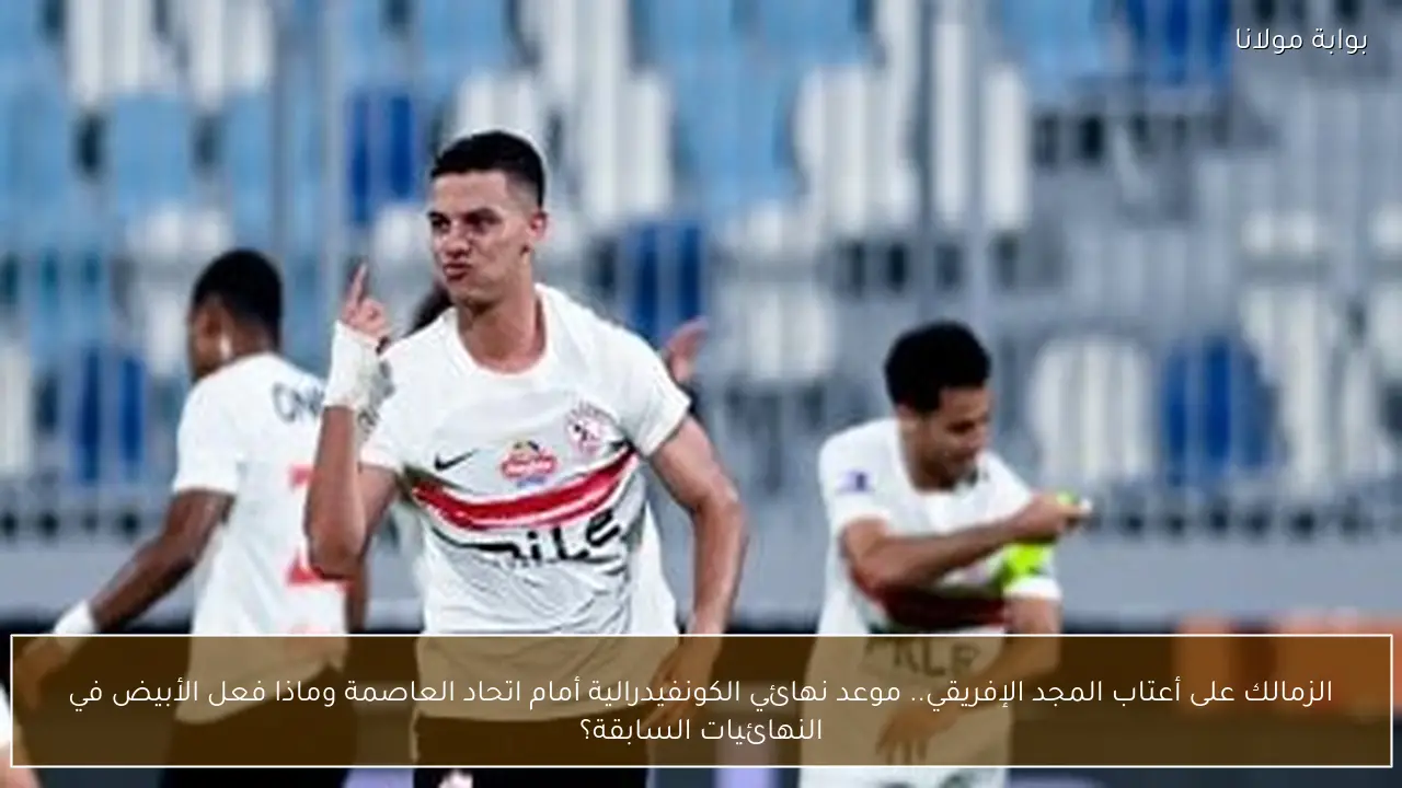 الزمالك على أعتاب المجد الإفريقي.. موعد نهائي الكونفيدرالية أمام اتحاد العاصمة وماذا فعل الأبيض في النهائيات السابقة؟