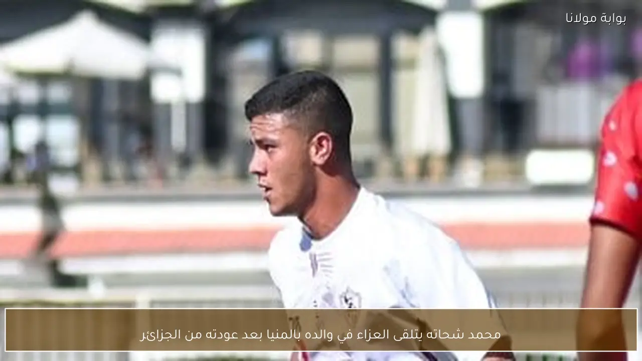 محمد شحاته يتلقى العزاء في والده بالمنيا بعد عودته من الجزائر