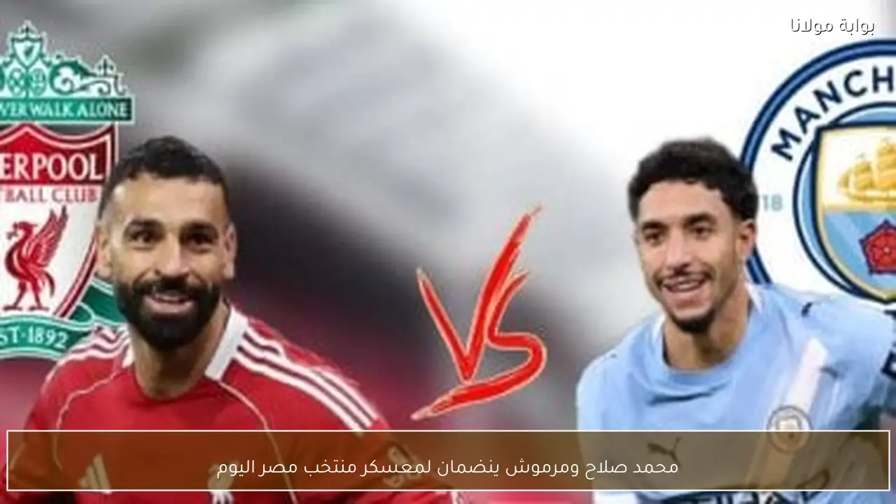 محمد صلاح ومرموش ينضمان لمعسكر منتخب مصر اليوم