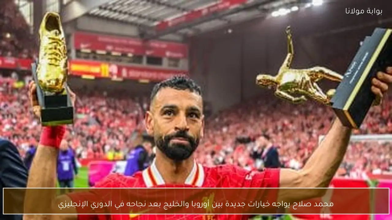 محمد صلاح يواجه خيارات جديدة بين أوروبا والخليج بعد نجاحه في الدوري الإنجليزي