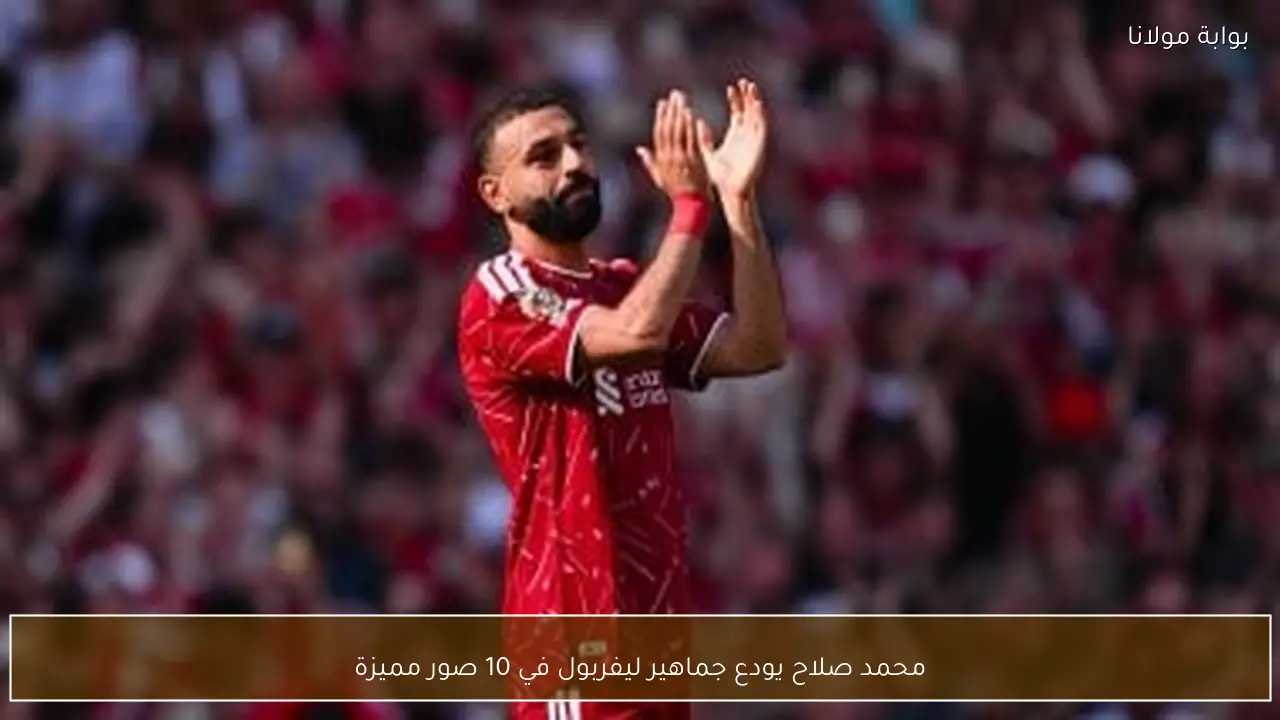 محمد صلاح يودع جماهير ليفربول في 10 صور مميزة