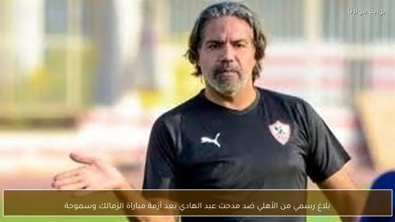 بلاغ رسمي من الأهلي ضد مدحت عبد الهادي بعد أزمة مباراة الزمالك وسموحة
