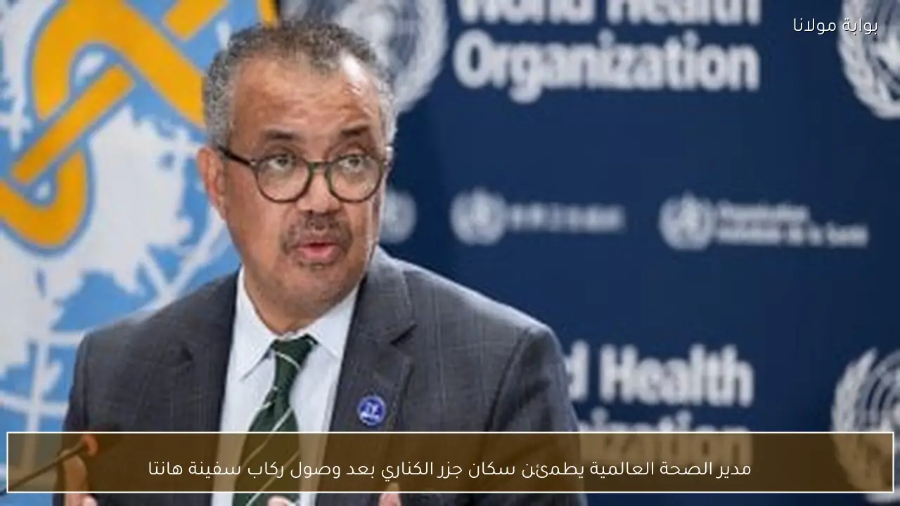 مدير الصحة العالمية يطمئن سكان جزر الكناري بعد وصول ركاب سفينة هانتا