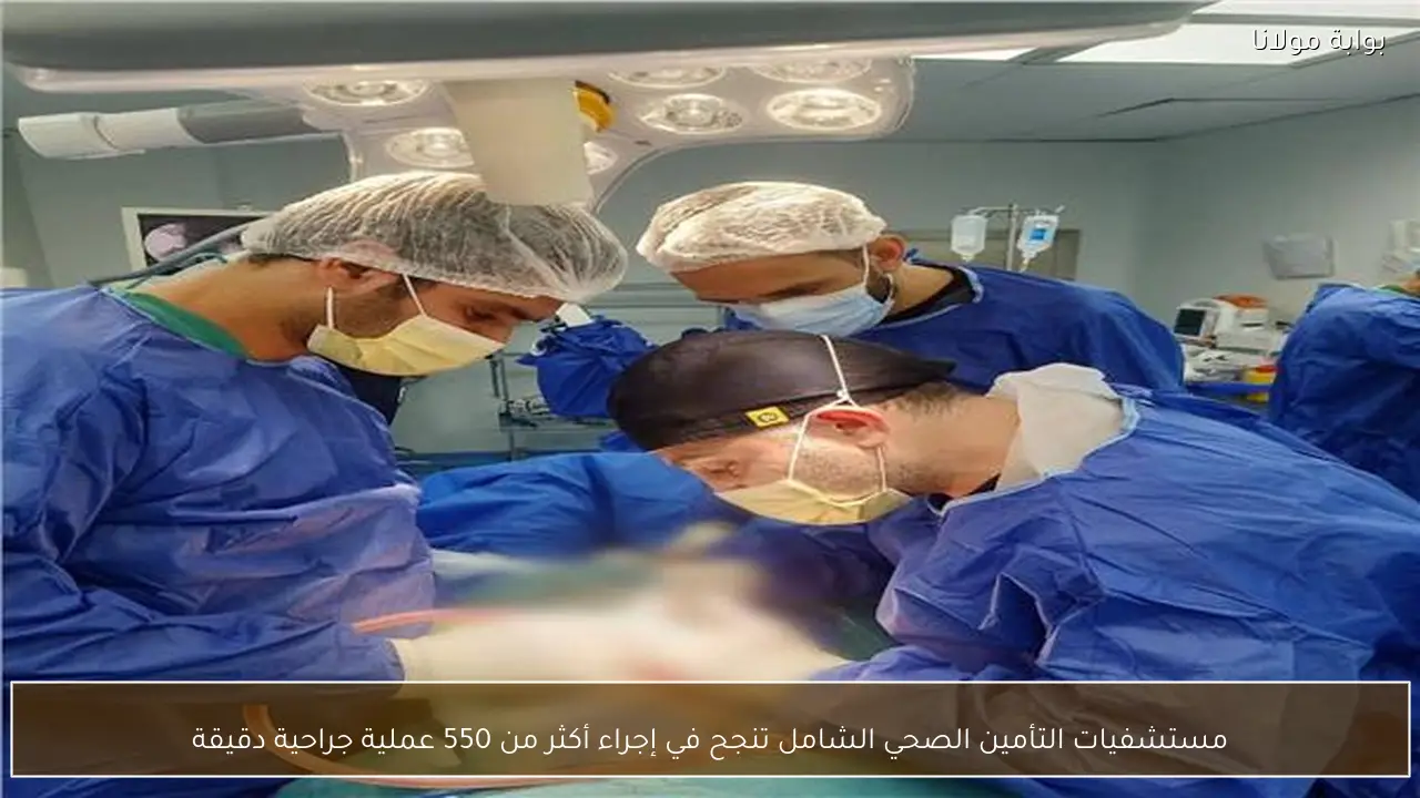 مستشفيات التأمين الصحي الشامل تنجح في إجراء أكثر من 550 عملية جراحية دقيقة