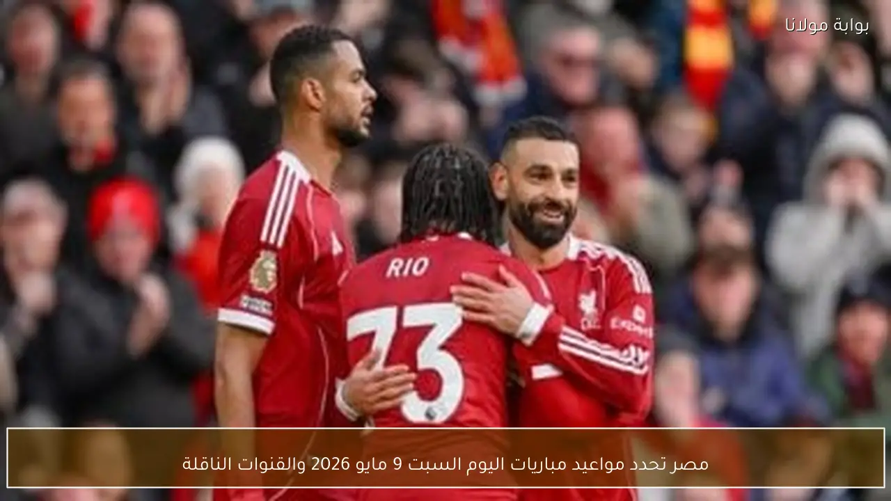 مصر تحدد مواعيد مباريات اليوم السبت 9 مايو 2026 والقنوات الناقلة