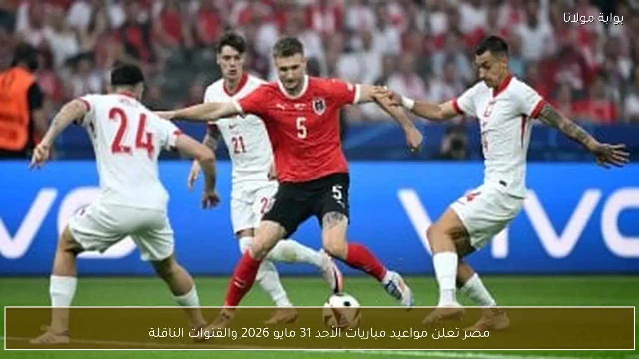 مصر تعلن مواعيد مباريات الأحد 31 مايو 2026 والقنوات الناقلة