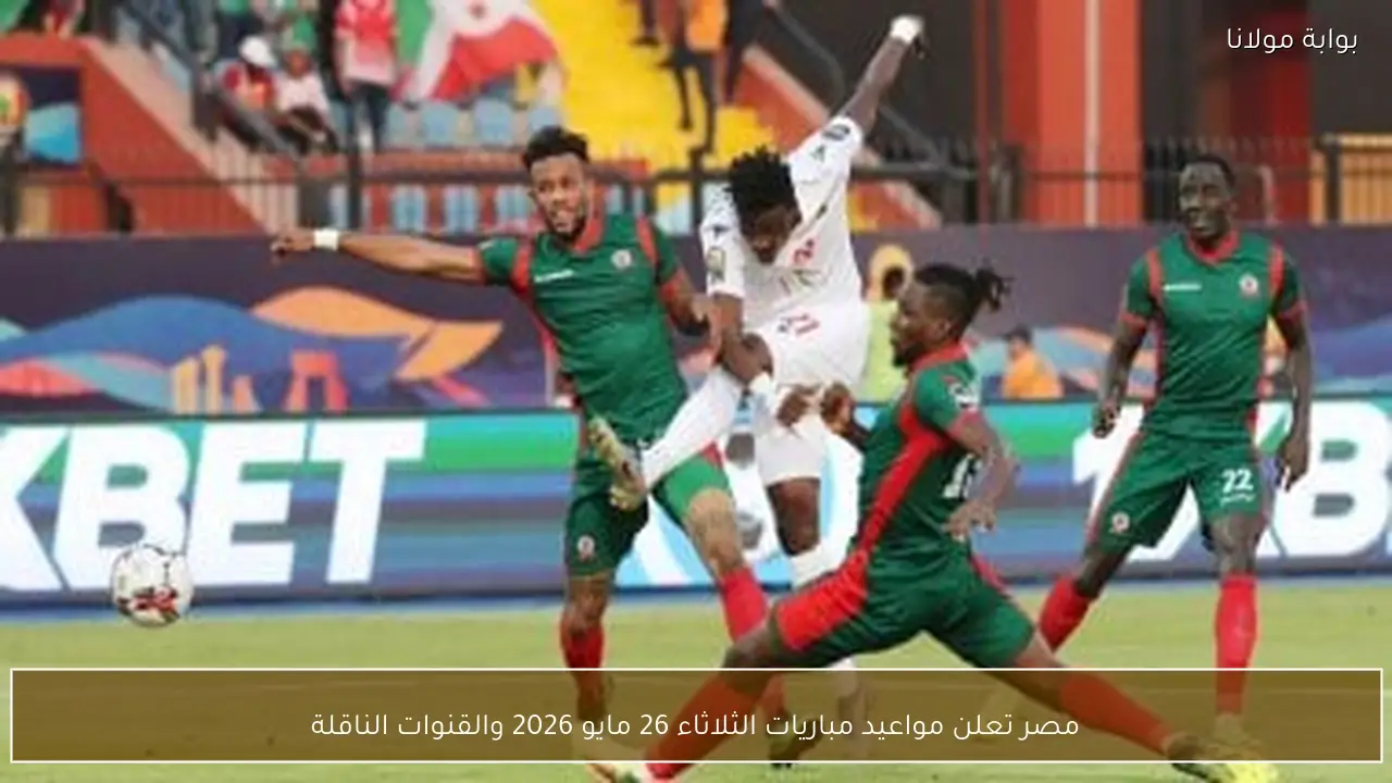 مصر تعلن مواعيد مباريات الثلاثاء 26 مايو 2026 والقنوات الناقلة