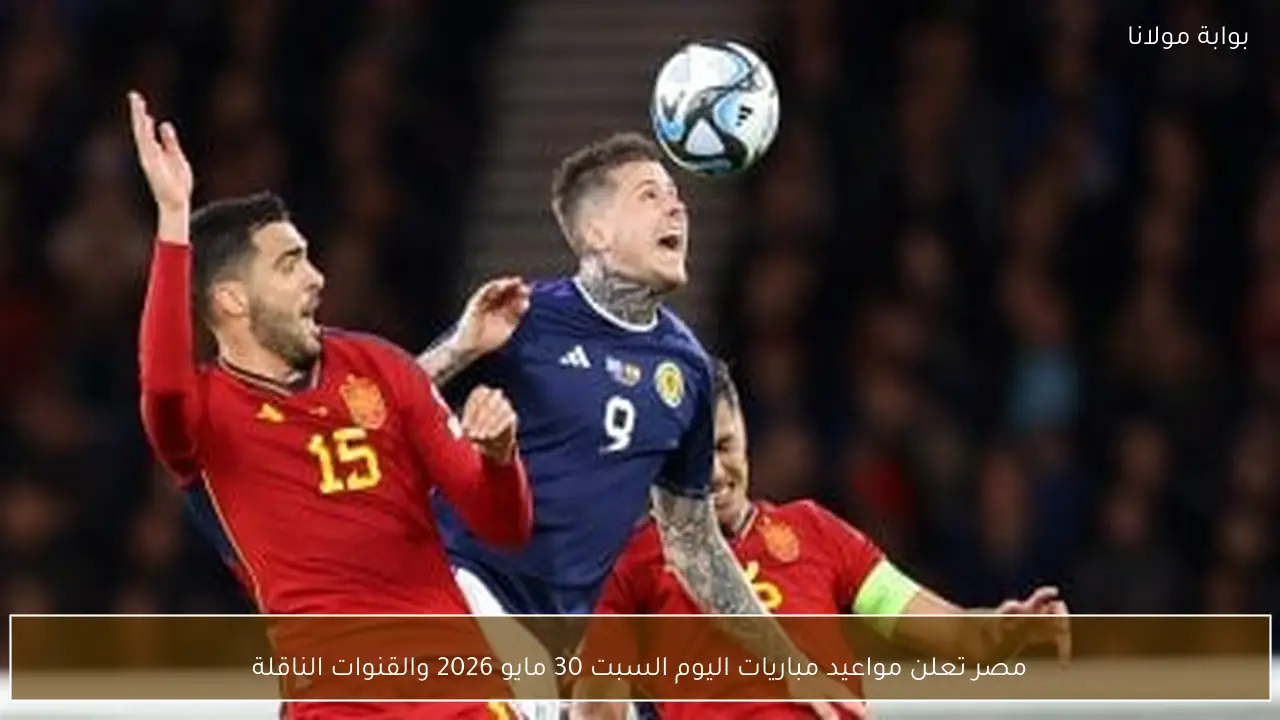 مصر تعلن مواعيد مباريات اليوم السبت 30 مايو 2026 والقنوات الناقلة