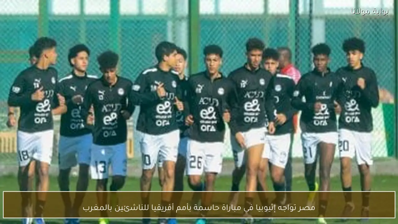 مصر تواجه إثيوبيا في مباراة حاسمة بأمم أفريقيا للناشئين بالمغرب