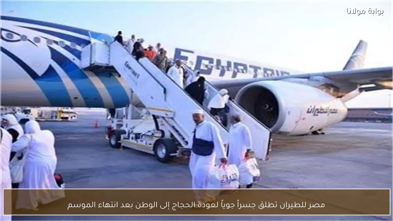مصر للطيران تطلق جسراً جوياً لعودة الحجاج إلى الوطن بعد انتهاء الموسم