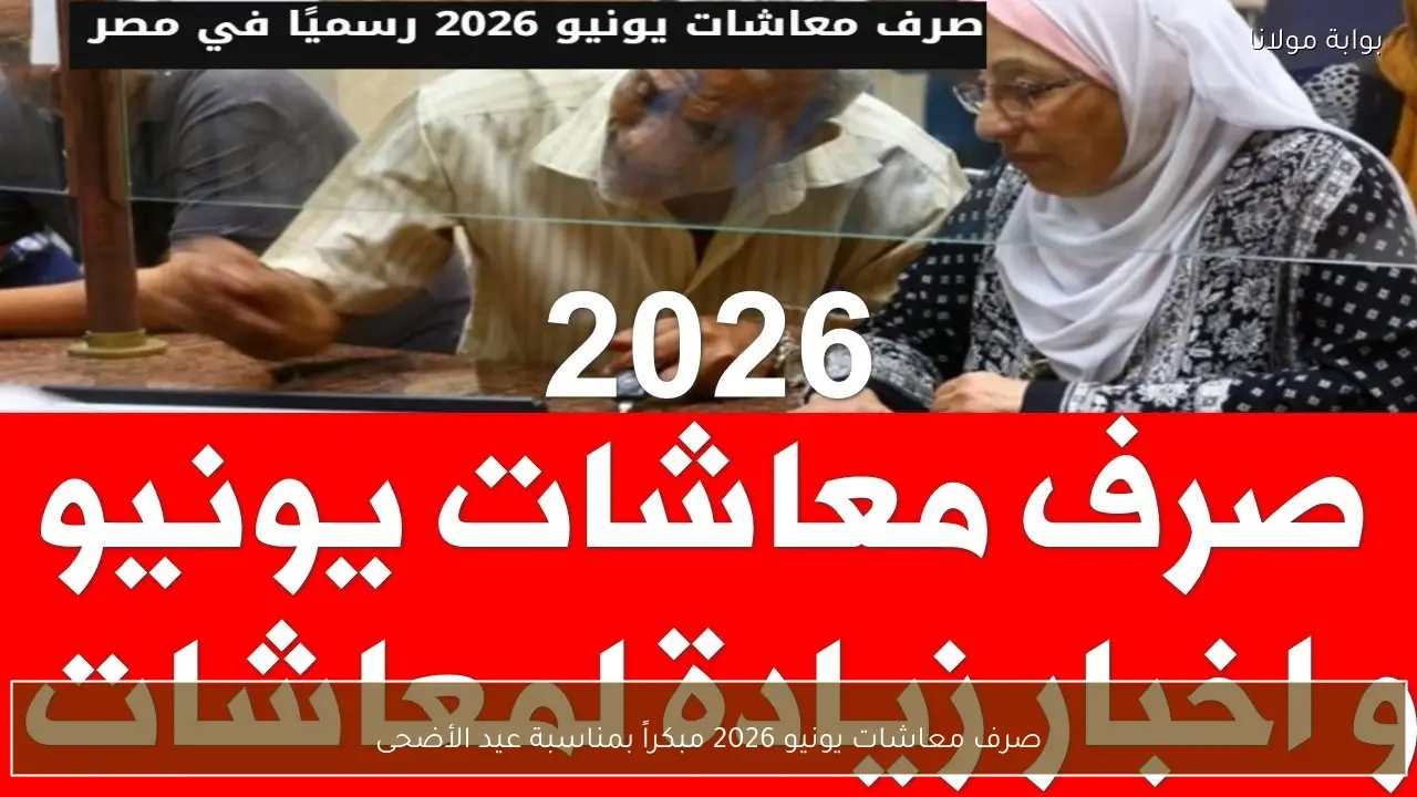صرف معاشات يونيو 2026 مبكراً بمناسبة عيد الأضحى