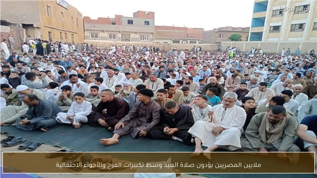 ملايين المصريين يؤدون صلاة العيد وسط تكبيرات الفرح والأجواء الاحتفالية