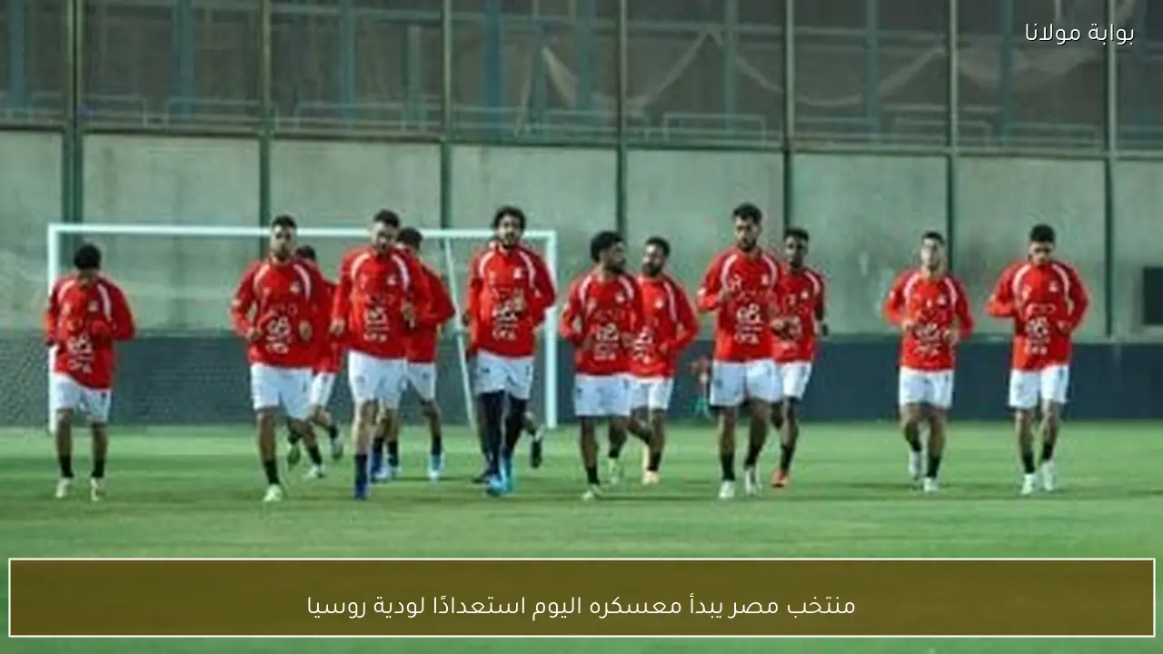 منتخب مصر يبدأ معسكره اليوم استعدادًا لودية روسيا