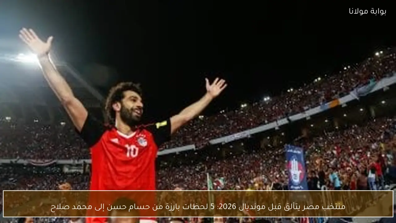 منتخب مصر يتألق قبل مونديال 2026: 5 لحظات بارزة من حسام حسن إلى محمد صلاح