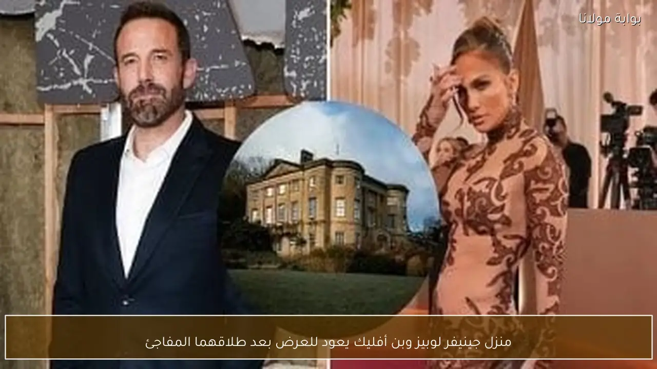 منزل جينيفر لوبيز وبن أفليك يعود للعرض بعد طلاقهما المفاجئ