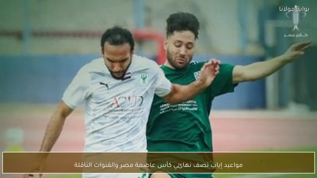 مواعيد إياب نصف نهائي كأس عاصمة مصر والقنوات الناقلة