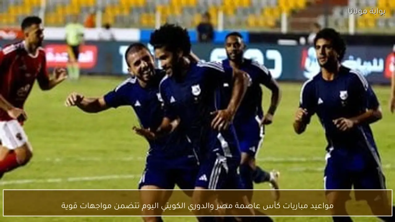 مواعيد مباريات كأس عاصمة مصر والدوري الكويتي اليوم تتضمن مواجهات قوية