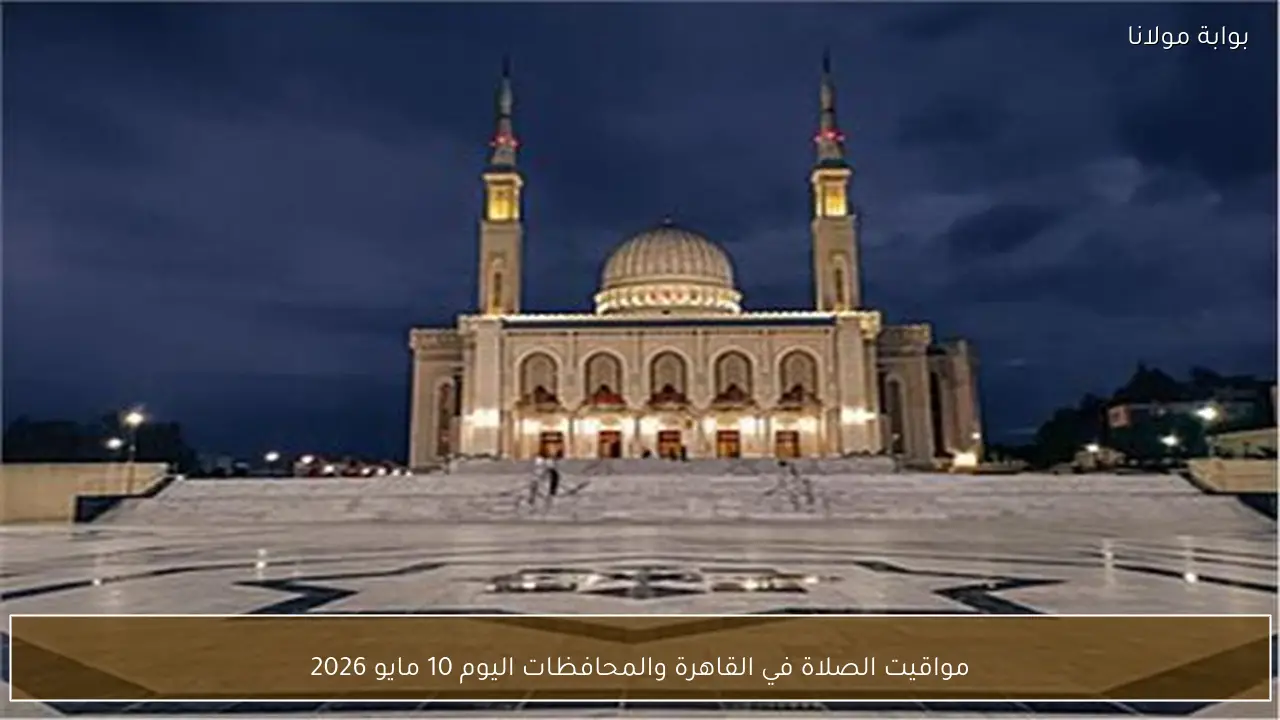 مواقيت الصلاة في القاهرة والمحافظات اليوم 10 مايو 2026