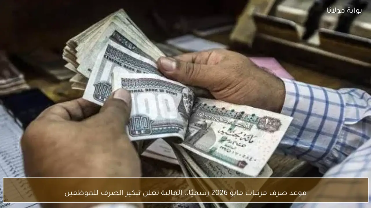 موعد صرف مرتبات مايو 2026 رسميًا.. المالية تعلن تبكير الصرف للموظفين