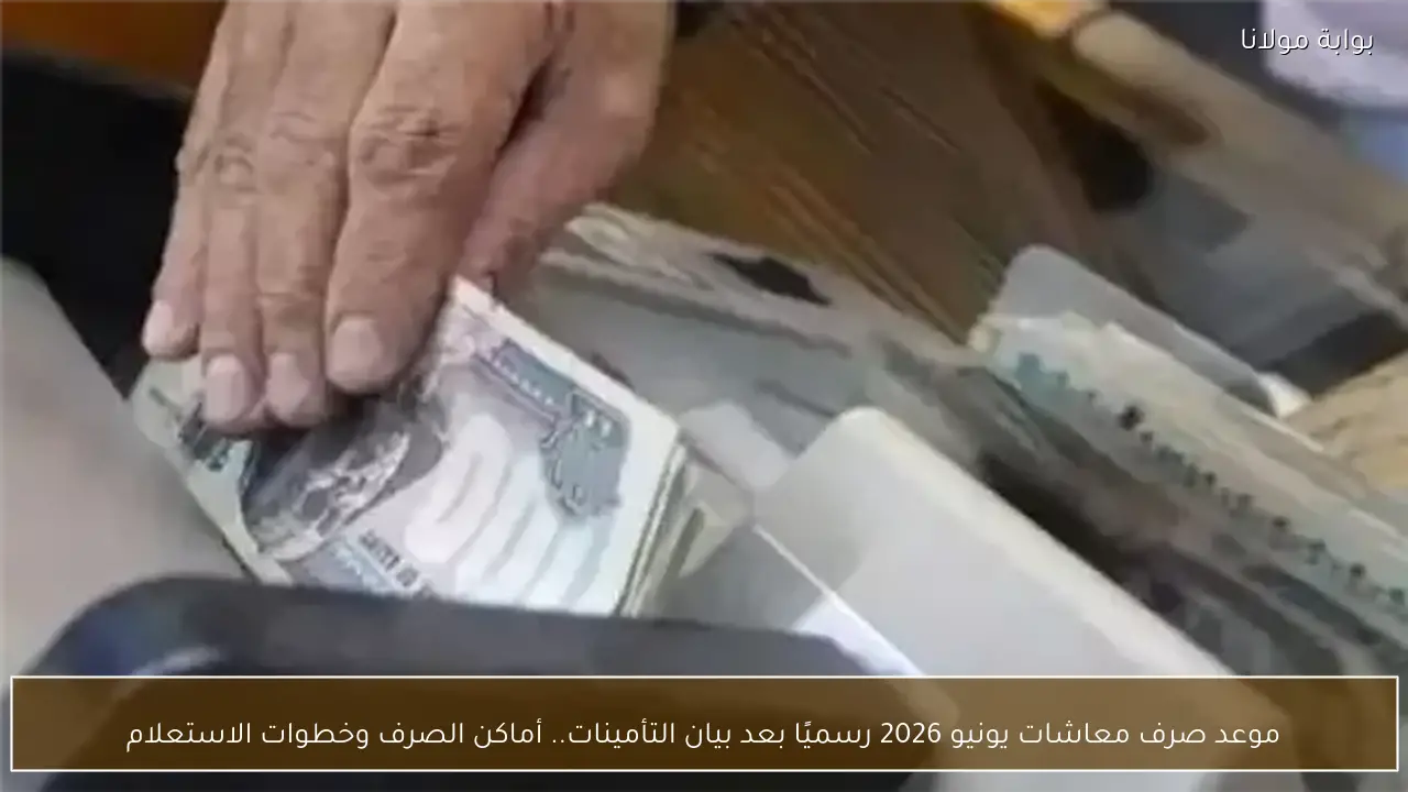 موعد صرف معاشات يونيو 2026 رسميًا بعد بيان التأمينات.. أماكن الصرف وخطوات الاستعلام