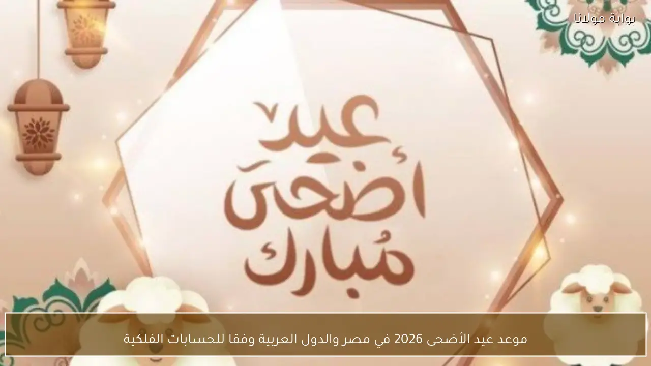 موعد عيد الأضحى 2026 في مصر والدول العربية وفقا للحسابات الفلكية