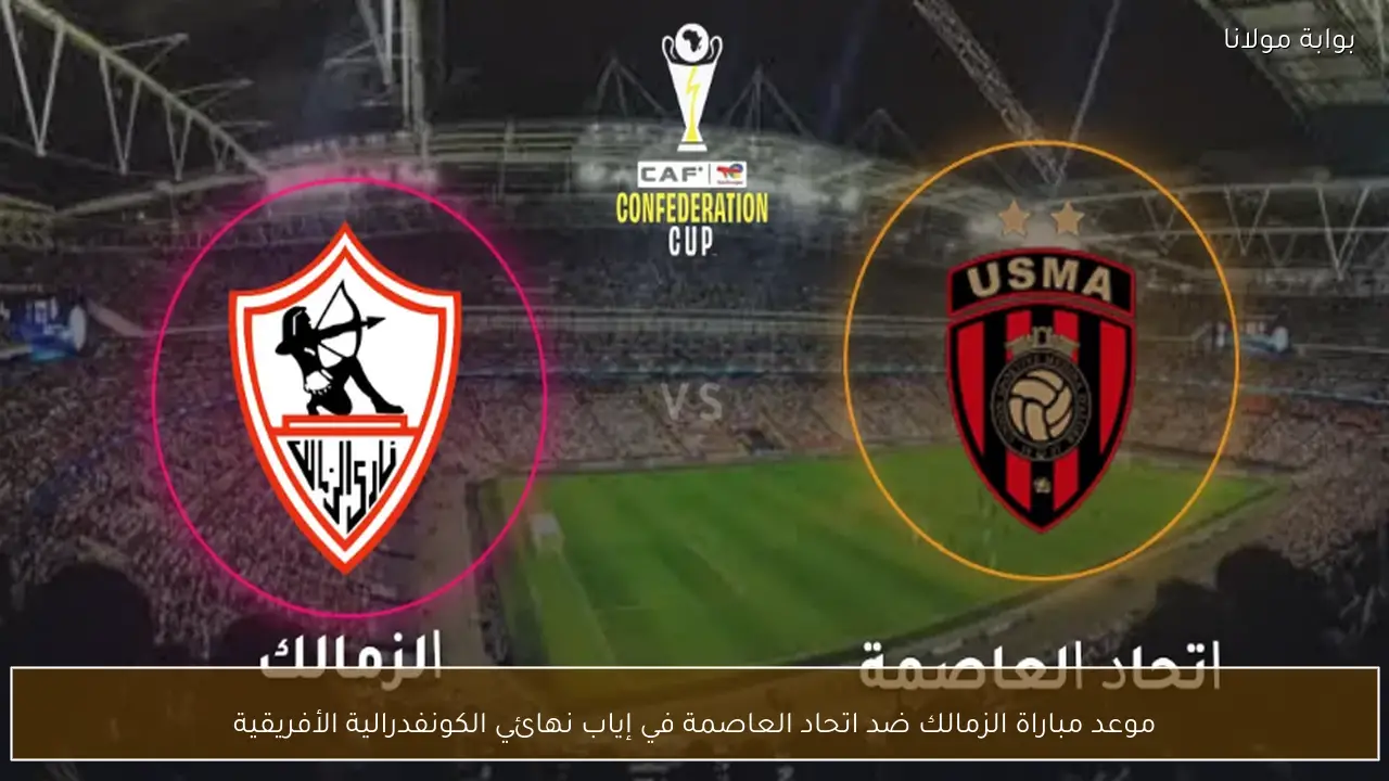 موعد مباراة الزمالك ضد اتحاد العاصمة في إياب نهائي الكونفدرالية الأفريقية