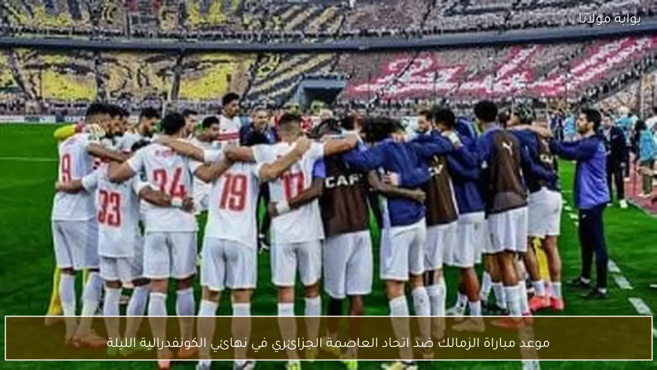 موعد مباراة الزمالك ضد اتحاد العاصمة الجزائري في نهائي الكونفدرالية الليلة