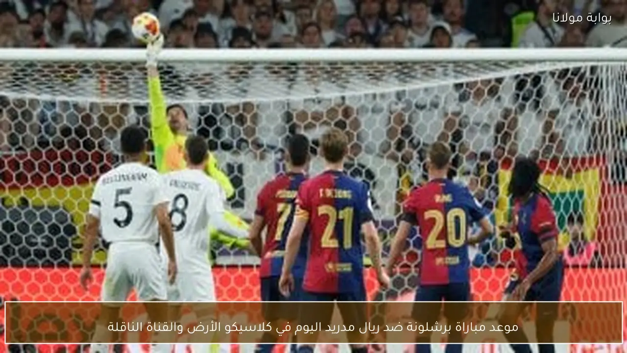 موعد مباراة برشلونة ضد ريال مدريد اليوم في كلاسيكو الأرض والقناة الناقلة