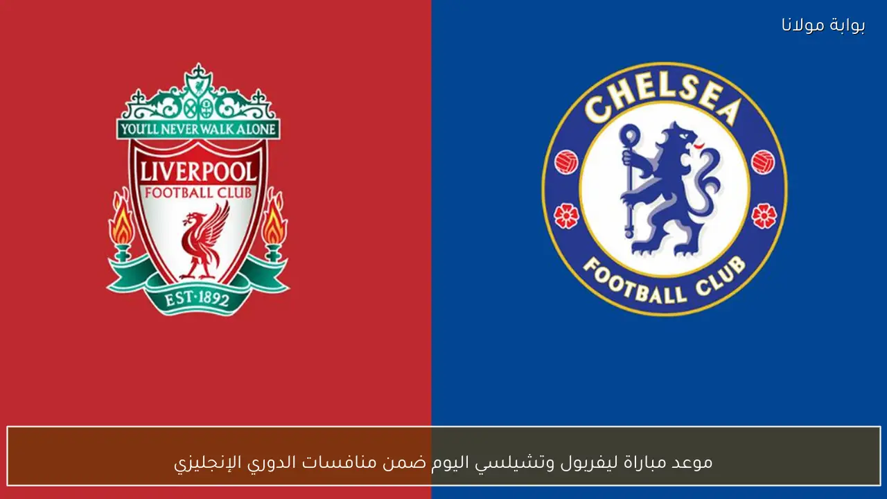 موعد مباراة ليفربول وتشيلسي اليوم ضمن منافسات الدوري الإنجليزي الممتاز