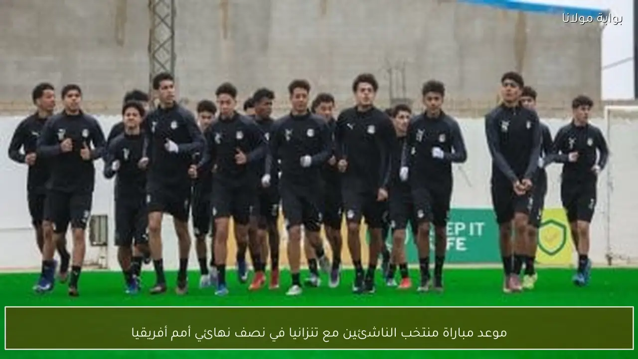 موعد مباراة منتخب الناشئين مع تنزانيا في نصف نهائي أمم أفريقيا