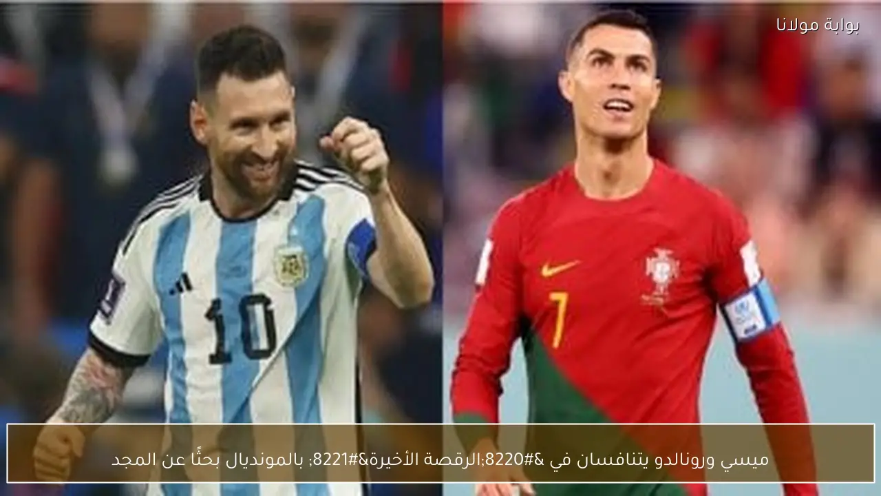 ميسي ورونالدو يتنافسان في “الرقصة الأخيرة” بالمونديال بحثًا عن المجد