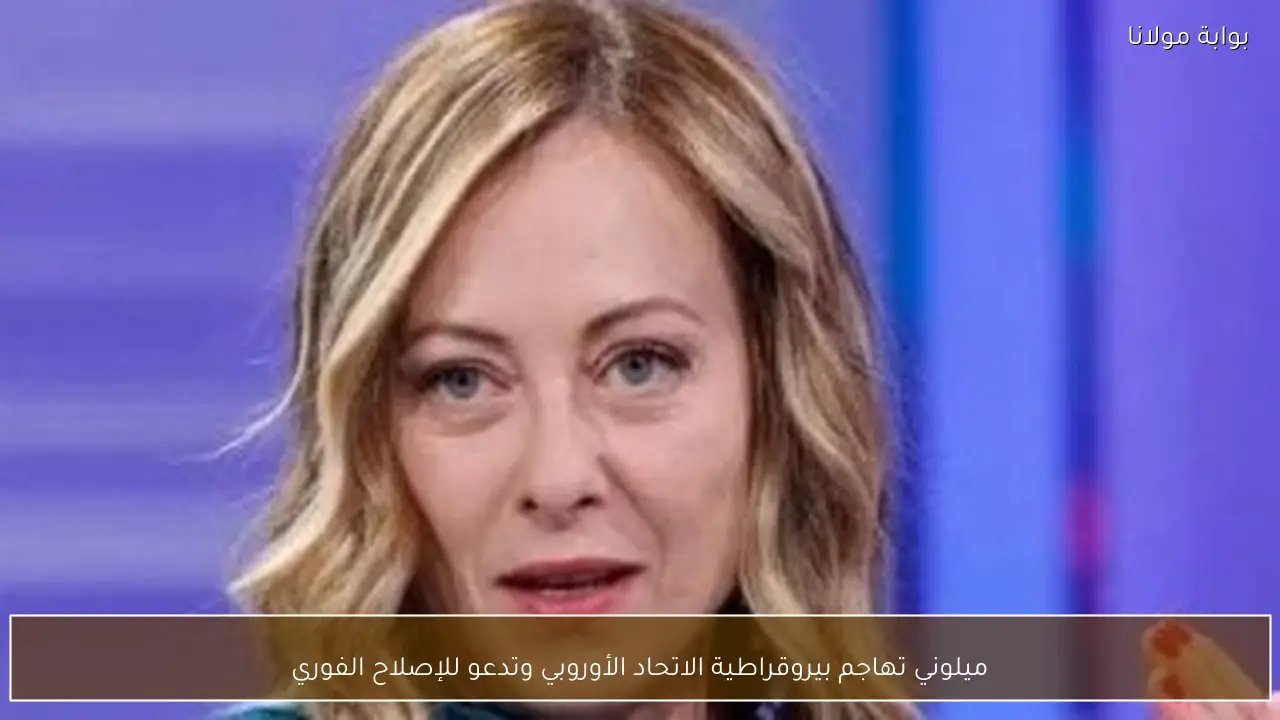ميلوني تهاجم بيروقراطية الاتحاد الأوروبي وتدعو للإصلاح الفوري