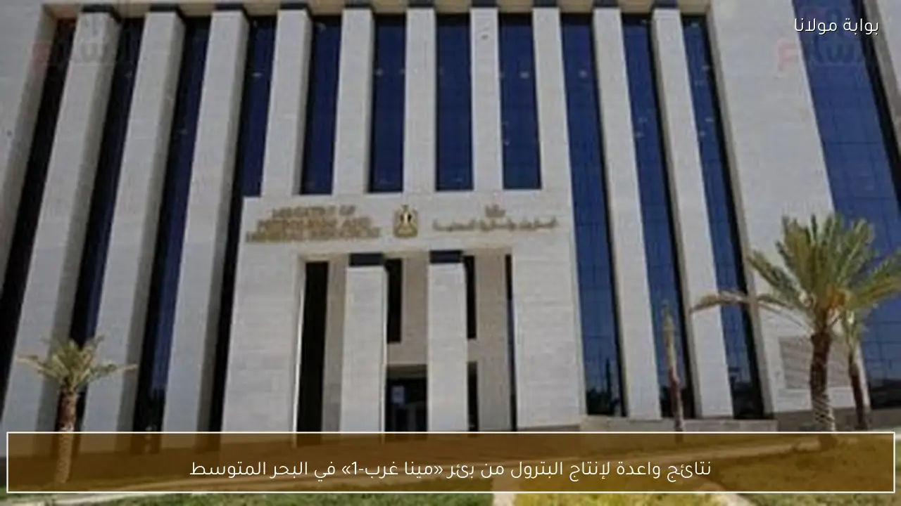 نتائج واعدة لإنتاج البترول من بئر «مينا غرب-1» في البحر المتوسط